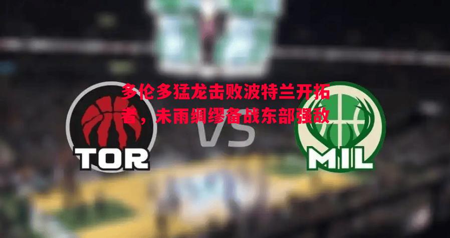 多伦多猛龙击败波特兰开拓者,未雨绸缪备战东部强敌 多伦多猛龙击败波特兰开拓者,未雨绸缪备战东部强敌