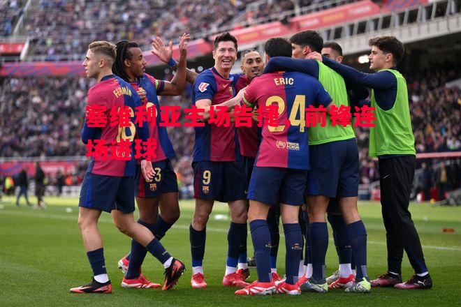 塞维利亚主场告捷,前锋连场进球 塞维利亚主场告捷,前锋连场进球