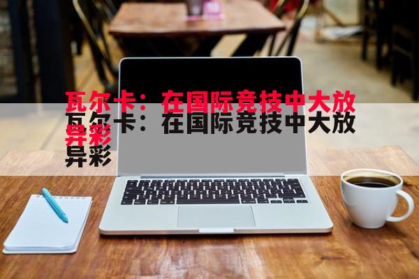 瓦尔卡:在国际竞技中大放异彩 瓦尔卡:在国际竞技中大放异彩