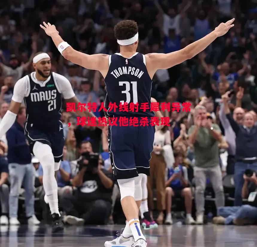 凯尔特人外线射手犀利异常,球迷热议他绝杀表现 凯尔特人外线射手犀利异常,球迷热议他绝杀表现