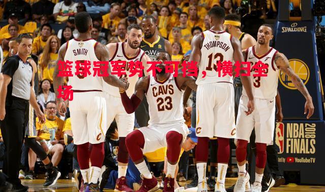 篮球冠军势不可挡,横扫全场 篮球冠军势不可挡,横扫全场