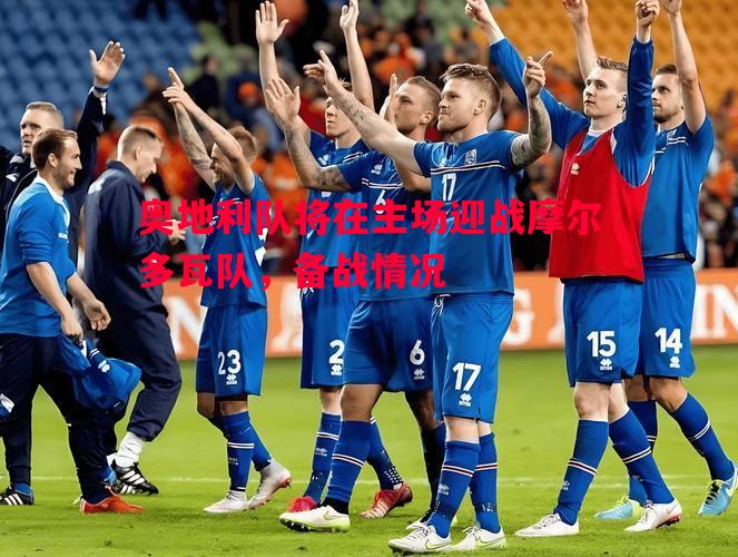 奥地利队将在主场迎战摩尔多瓦队,备战情况 奥地利队将在主场迎战摩尔多瓦队,备战情况