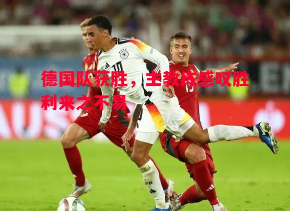 德国队获胜,主教练感叹胜利来之不易 德国队获胜,主教练感叹胜利来之不易