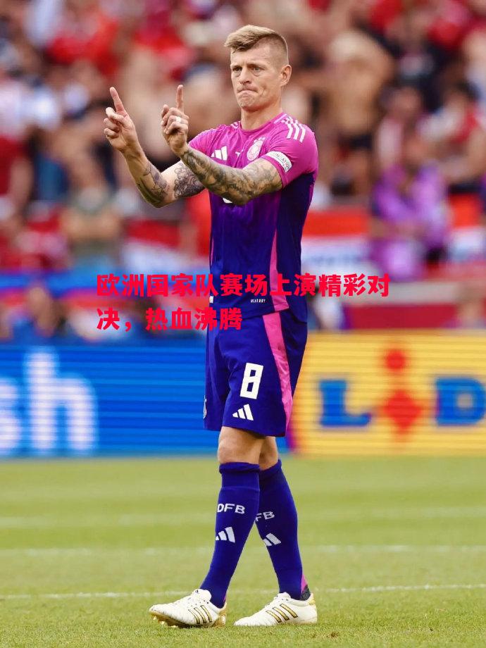 欧洲国家队赛场上演精彩对决,热血沸腾 欧洲国家队赛场上演精彩对决,热血沸腾