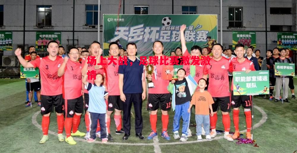 场上大战,足球比赛激发激情 场上大战,足球比赛激发激情