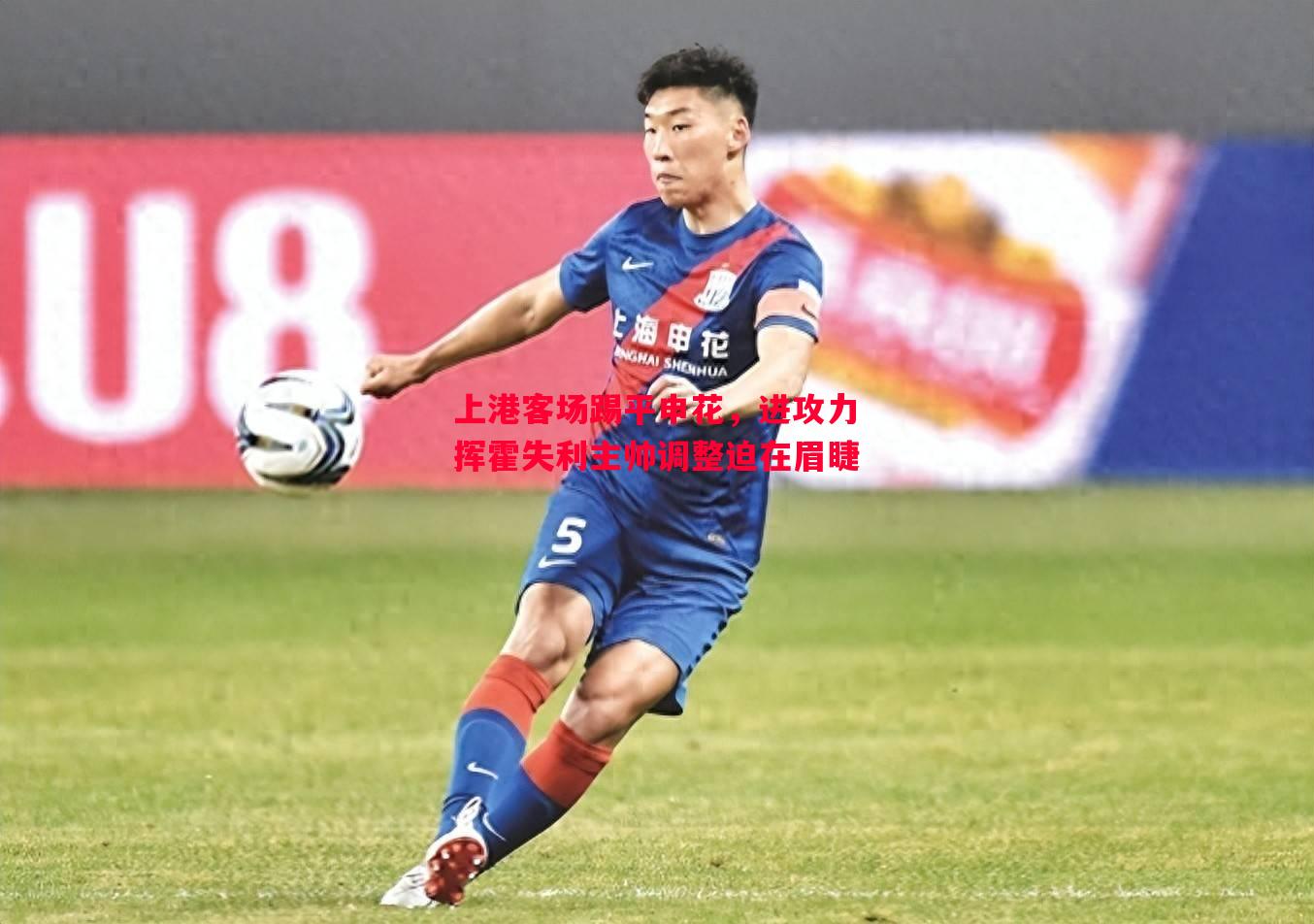 上港客场踢平申花,进攻力挥霍失利主帅调整迫在眉睫 上港客场踢平申花,进攻力挥霍失利主帅调整迫在眉睫