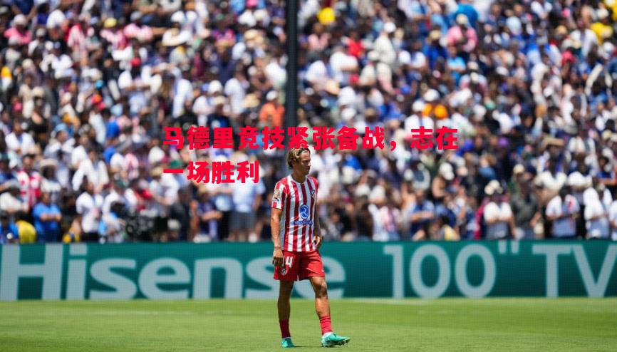 马德里竞技紧张备战,志在一场胜利 马德里竞技紧张备战,志在一场胜利