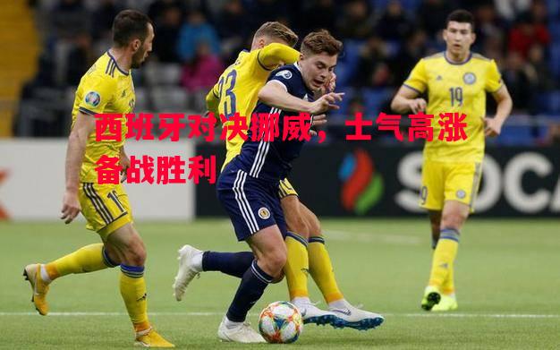 德信官网下载-西班牙对决挪威，士气高涨备战胜利