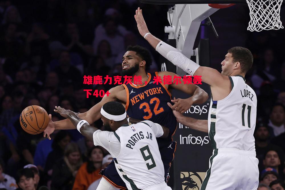 雄鹿力克灰熊,米德尔顿轰下40+ 雄鹿力克灰熊,米德尔顿轰下40+