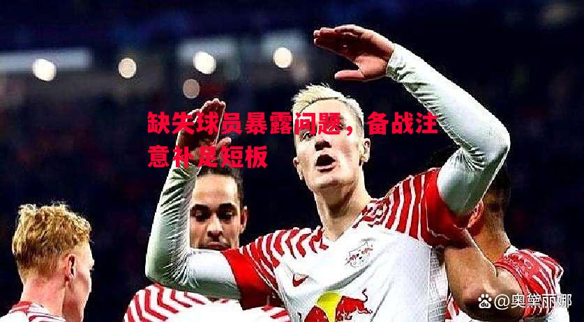 缺失球员暴露问题，备战注意补足短板