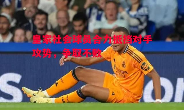 德信体育-皇家社会球员合力抵挡对手攻势，争取不败