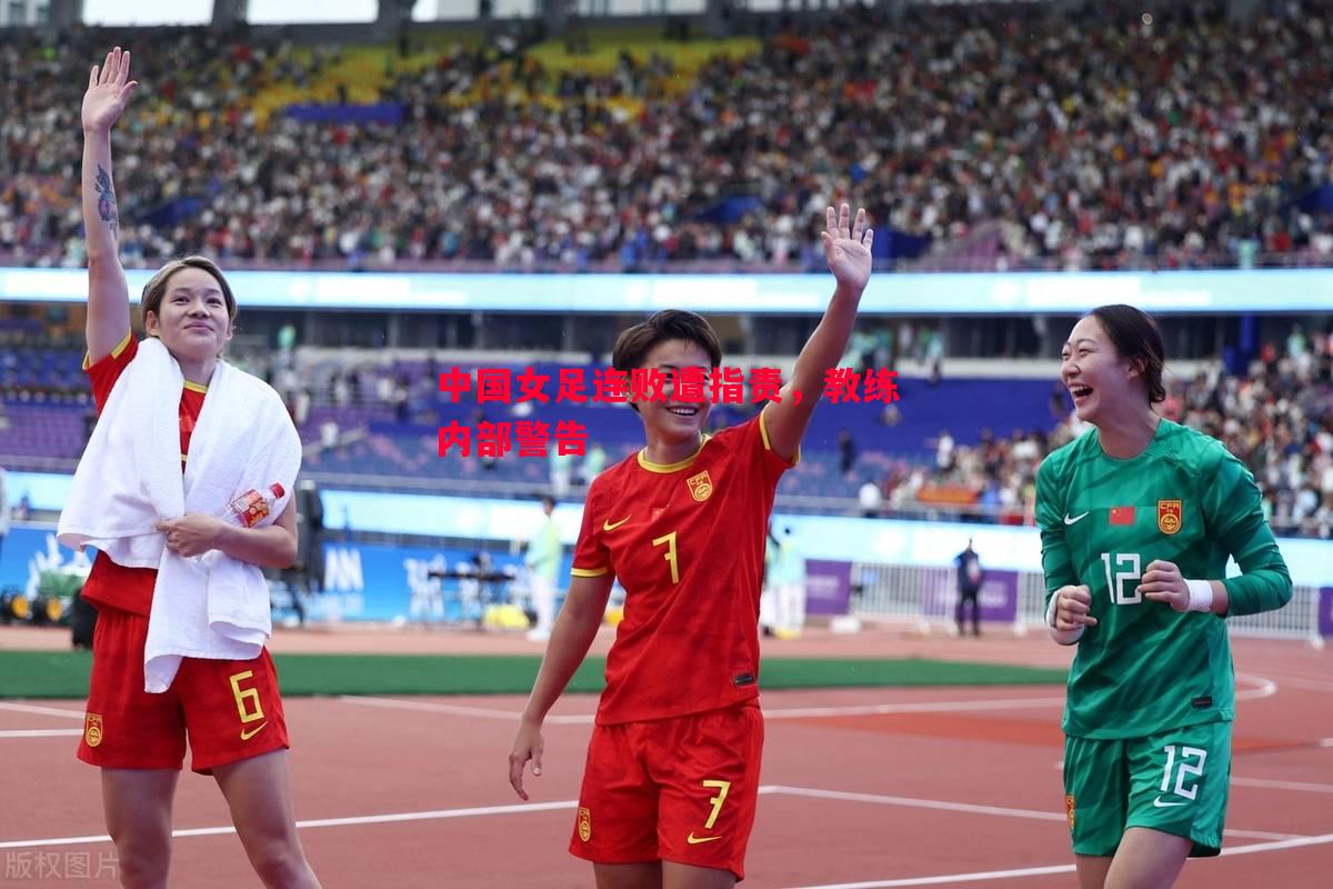 中国女足连败遭指责,教练内部警告 中国女足连败遭指责,教练内部警告