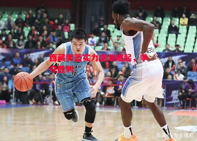 西藏男篮实力逐渐崛起，争夺胜利