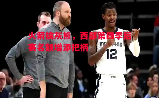 德信app下载-火箭擒灰熊，西部第四季后赛名额增添把柄