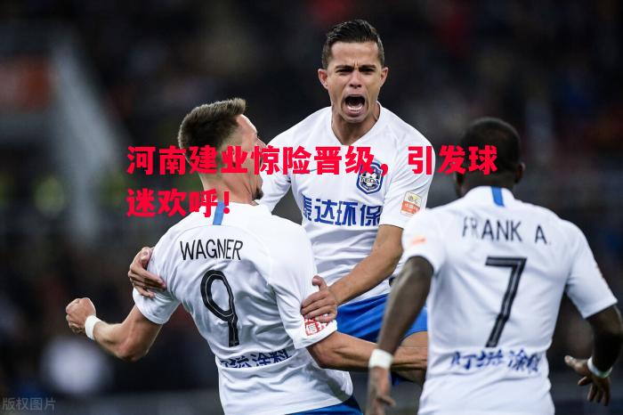 德信体育-河南建业惊险晋级，引发球迷欢呼！