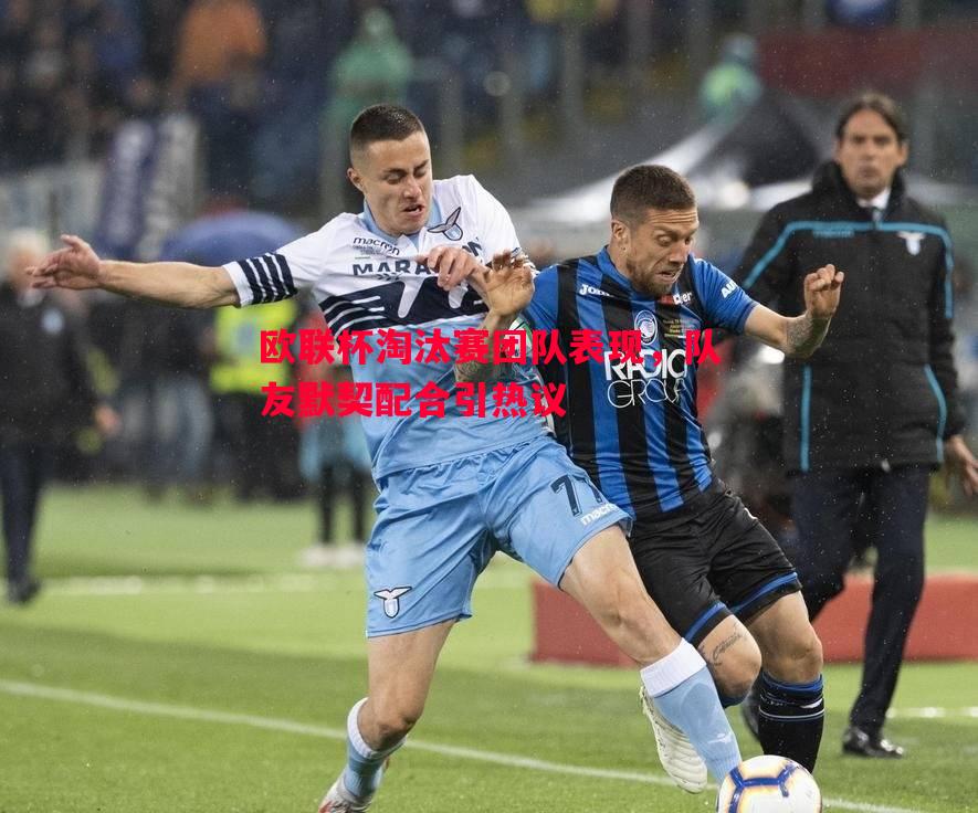 欧联杯淘汰赛团队表现,队友默契配合引热议 欧联杯淘汰赛团队表现,队友默契配合引热议